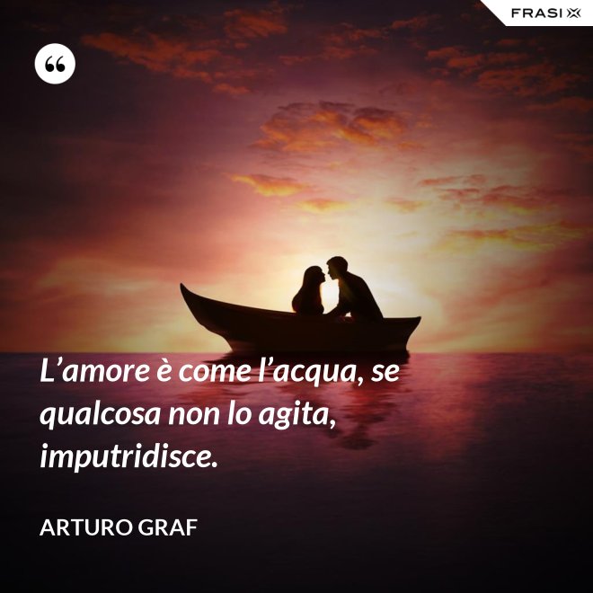 L’amore è come l’acqua, se qualcosa non lo agita, imputridisce. - Arturo Graf
