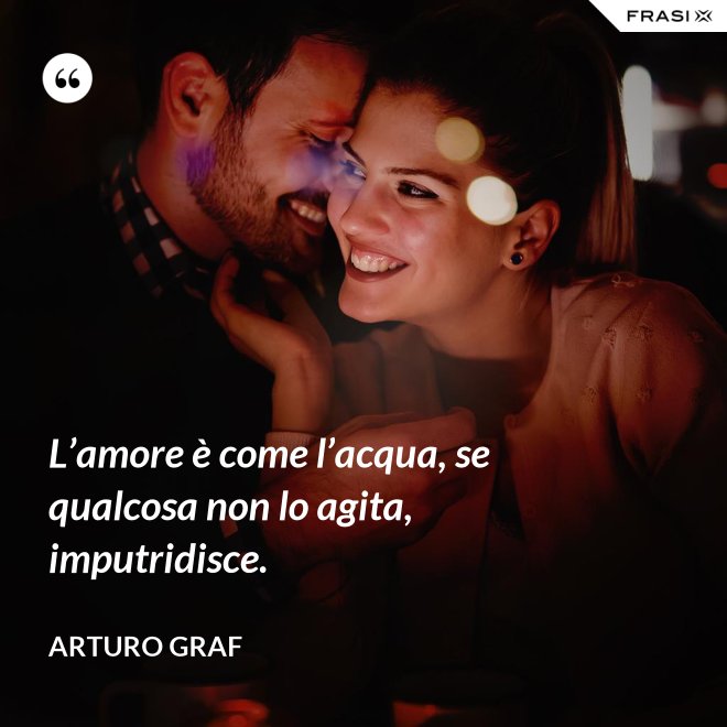 L’amore è come l’acqua, se qualcosa non lo agita, imputridisce. - Arturo Graf