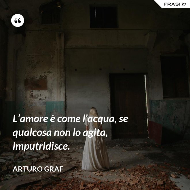 L’amore è come l’acqua, se qualcosa non lo agita, imputridisce. - Arturo Graf