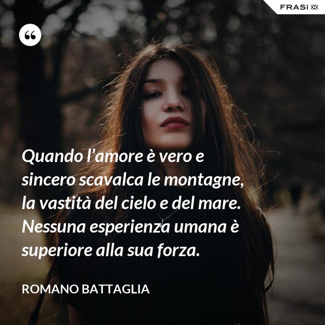 Quando l’amore è vero e sincero scavalca le montagne, la vastità del cielo e del mare. Nessuna esperienza umana è superiore alla sua forza. - Romano Battaglia