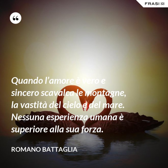 Quando l’amore è vero e sincero scavalca le montagne, la vastità del cielo e del mare. Nessuna esperienza umana è superiore alla sua forza. - Romano Battaglia