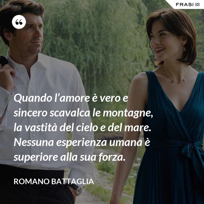 Quando l’amore è vero e sincero scavalca le montagne, la vastità del cielo e del mare. Nessuna esperienza umana è superiore alla sua forza. - Romano Battaglia