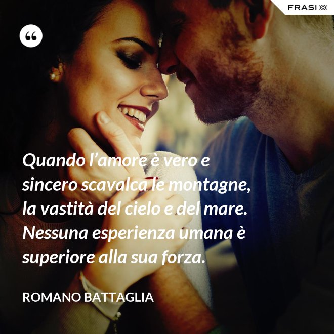 Quando l’amore è vero e sincero scavalca le montagne, la vastità del cielo e del mare. Nessuna esperienza umana è superiore alla sua forza. - Romano Battaglia