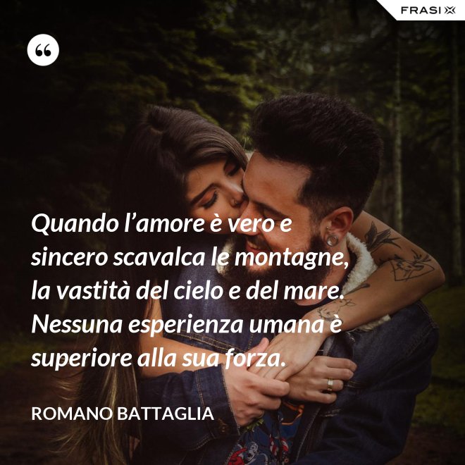 Quando l’amore è vero e sincero scavalca le montagne, la vastità del cielo e del mare. Nessuna esperienza umana è superiore alla sua forza. - Romano Battaglia
