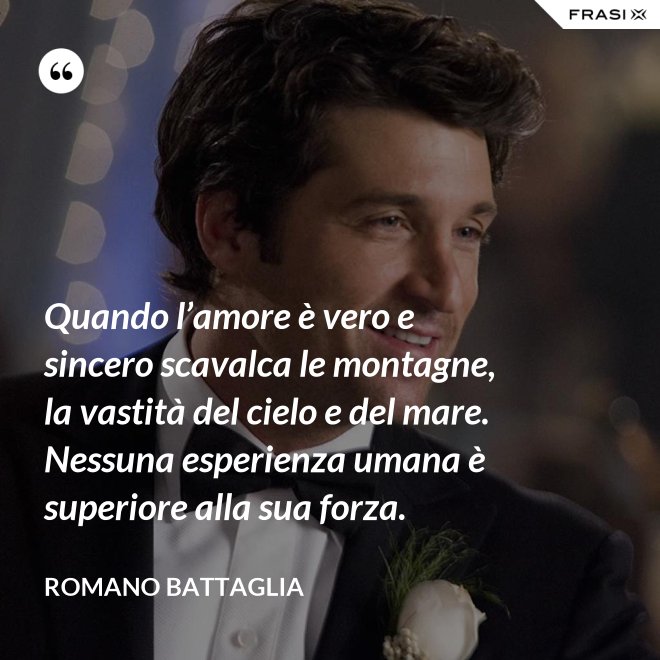 Quando l’amore è vero e sincero scavalca le montagne, la vastità del cielo e del mare. Nessuna esperienza umana è superiore alla sua forza. - Romano Battaglia