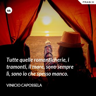 Tutte quelle romanticherie, i tramonti, il mare, sono sempre lì, sono io che spesso manco. - Vinicio Capossela