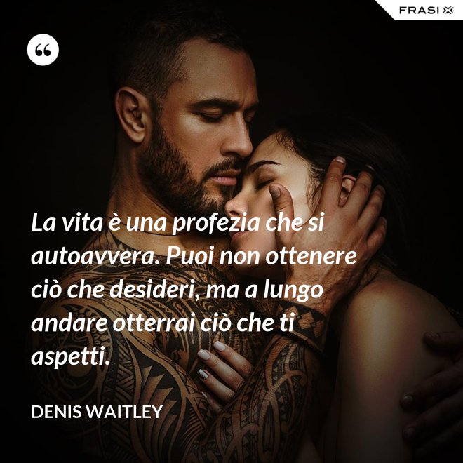 La vita è una profezia che si autoavvera. Puoi non ottenere ciò che desideri, ma a lungo andare otterrai ciò che ti aspetti. - Denis Waitley