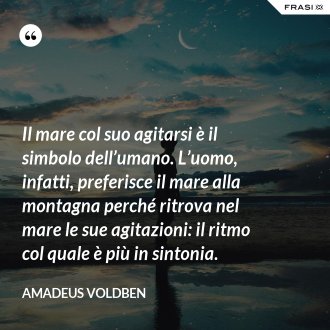 Il mare col suo agitarsi è il simbolo dell’umano. L’uomo, infatti, preferisce il mare alla montagna perché ritrova nel mare le sue agitazioni: il ritmo col quale è più in sintonia. - Amadeus Voldben