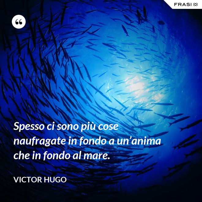 Spesso ci sono più cose naufragate in fondo a un’anima che in fondo al mare. - Victor Hugo