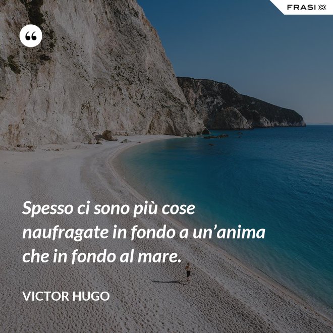 Spesso ci sono più cose naufragate in fondo a un’anima che in fondo al mare. - Victor Hugo