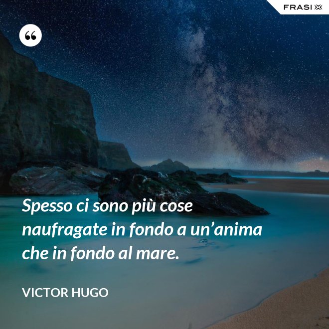 Spesso ci sono più cose naufragate in fondo a un’anima che in fondo al mare. - Victor Hugo