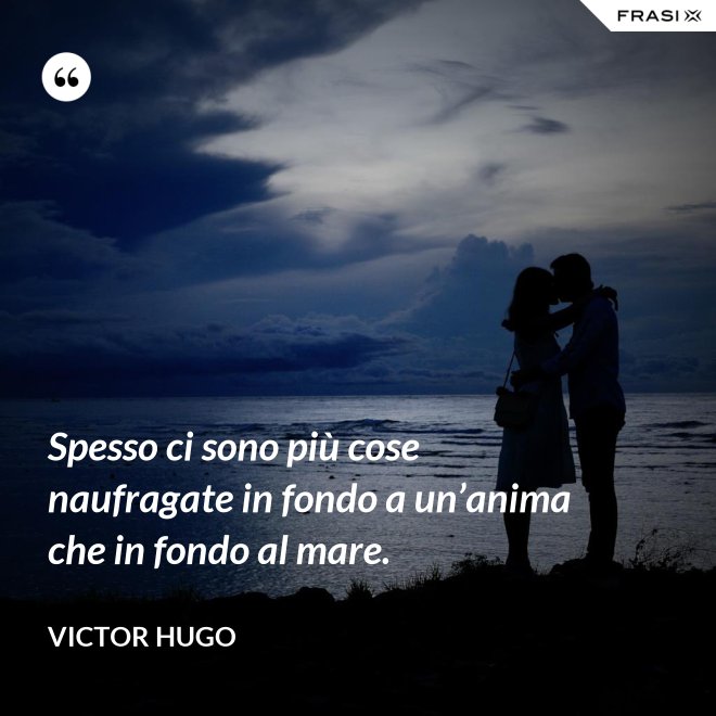 Spesso ci sono più cose naufragate in fondo a un’anima che in fondo al mare. - Victor Hugo