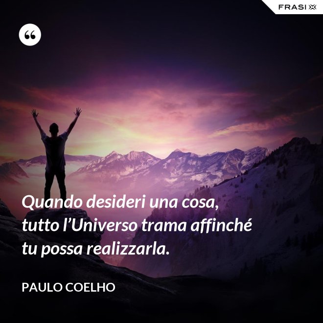 Quando desideri una cosa, tutto l’Universo trama affinché tu possa realizzarla. - Paulo Coelho