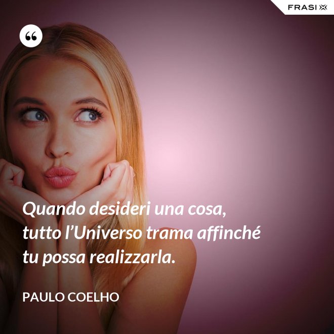 Quando desideri una cosa, tutto l’Universo trama affinché tu possa realizzarla. - Paulo Coelho