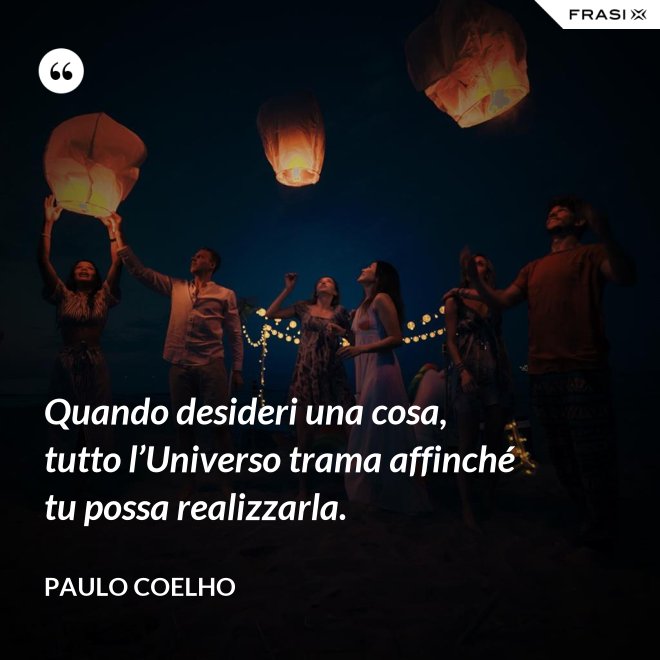 Quando desideri una cosa, tutto l’Universo trama affinché tu possa realizzarla. - Paulo Coelho