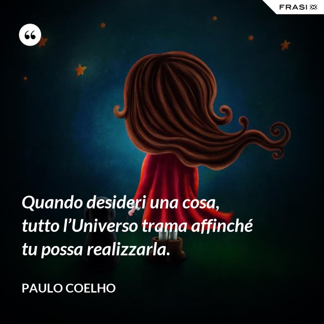 Quando desideri una cosa, tutto l’Universo trama affinché tu possa realizzarla. - Paulo Coelho
