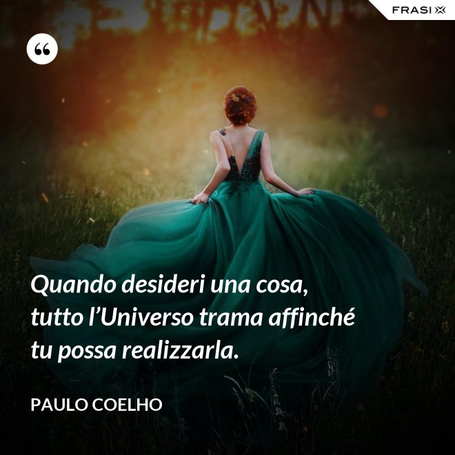 Quando desideri una cosa, tutto l’Universo trama affinché tu possa realizzarla. - Paulo Coelho