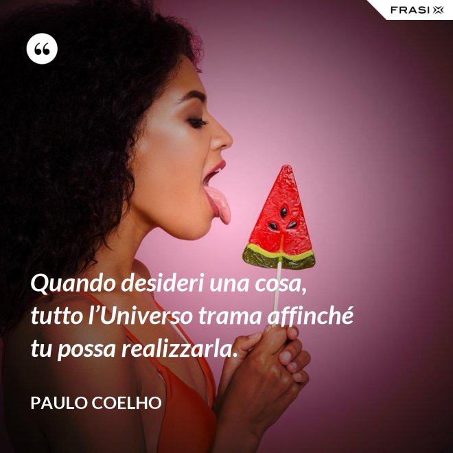 Quando desideri una cosa, tutto l’Universo trama affinché tu possa realizzarla. - Paulo Coelho