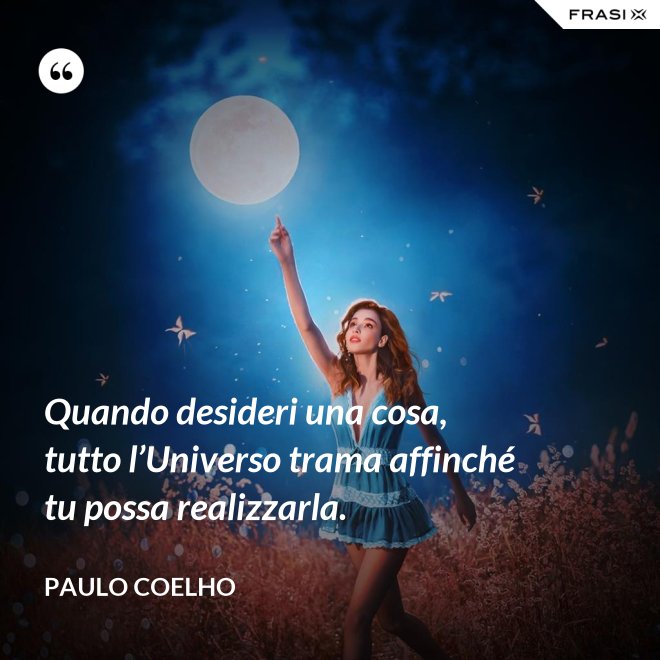 Quando desideri una cosa, tutto l’Universo trama affinché tu possa realizzarla. - Paulo Coelho