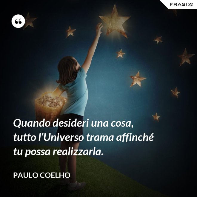 Quando desideri una cosa, tutto l’Universo trama affinché tu possa realizzarla. - Paulo Coelho