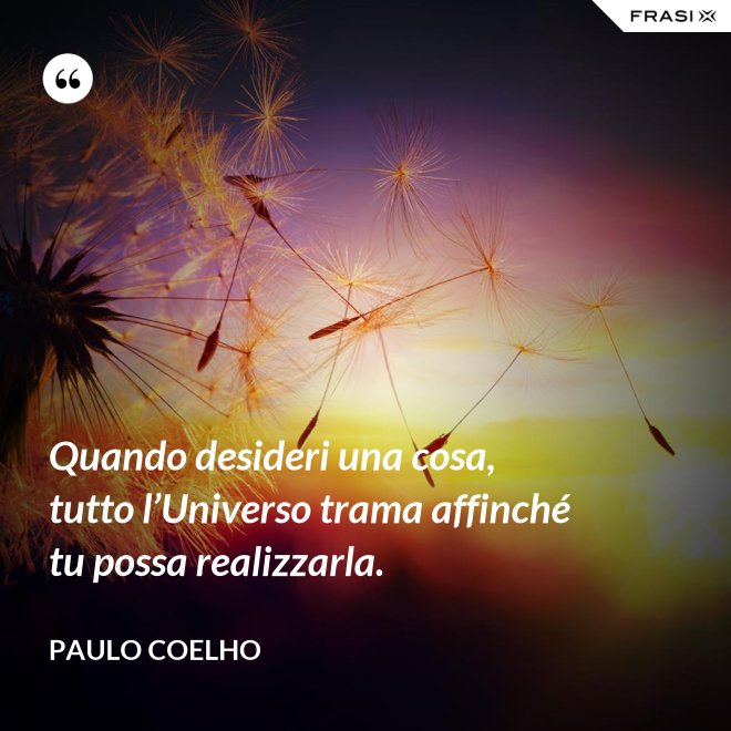 Quando desideri una cosa, tutto l’Universo trama affinché tu possa realizzarla. - Paulo Coelho