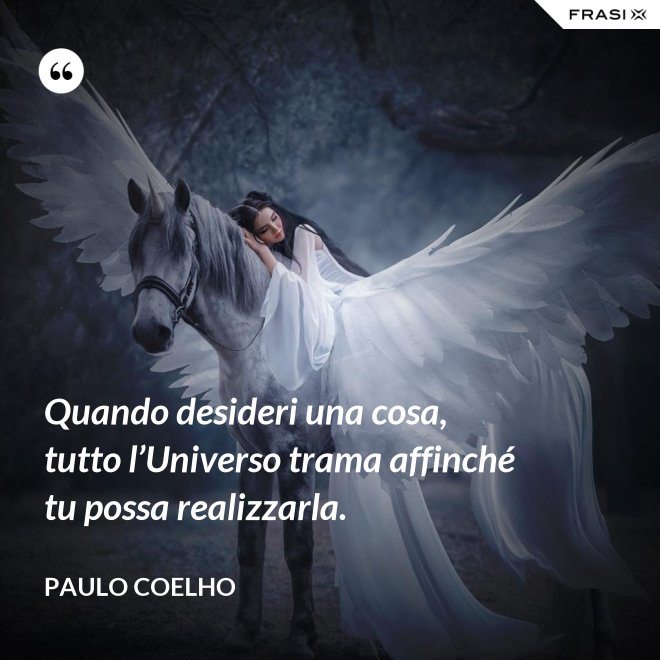 Quando desideri una cosa, tutto l’Universo trama affinché tu possa realizzarla. - Paulo Coelho