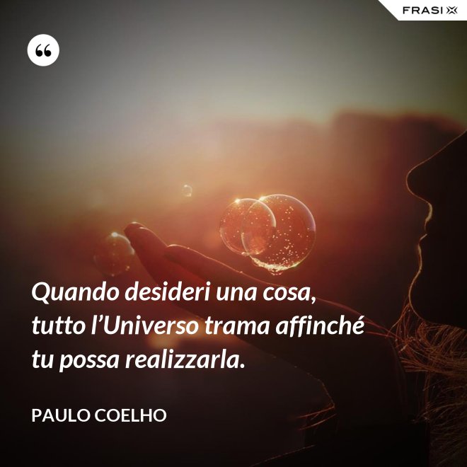 Quando desideri una cosa, tutto l’Universo trama affinché tu possa realizzarla. - Paulo Coelho