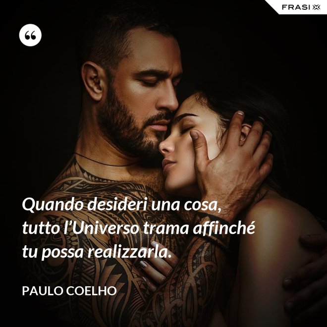 Quando desideri una cosa, tutto l’Universo trama affinché tu possa realizzarla. - Paulo Coelho