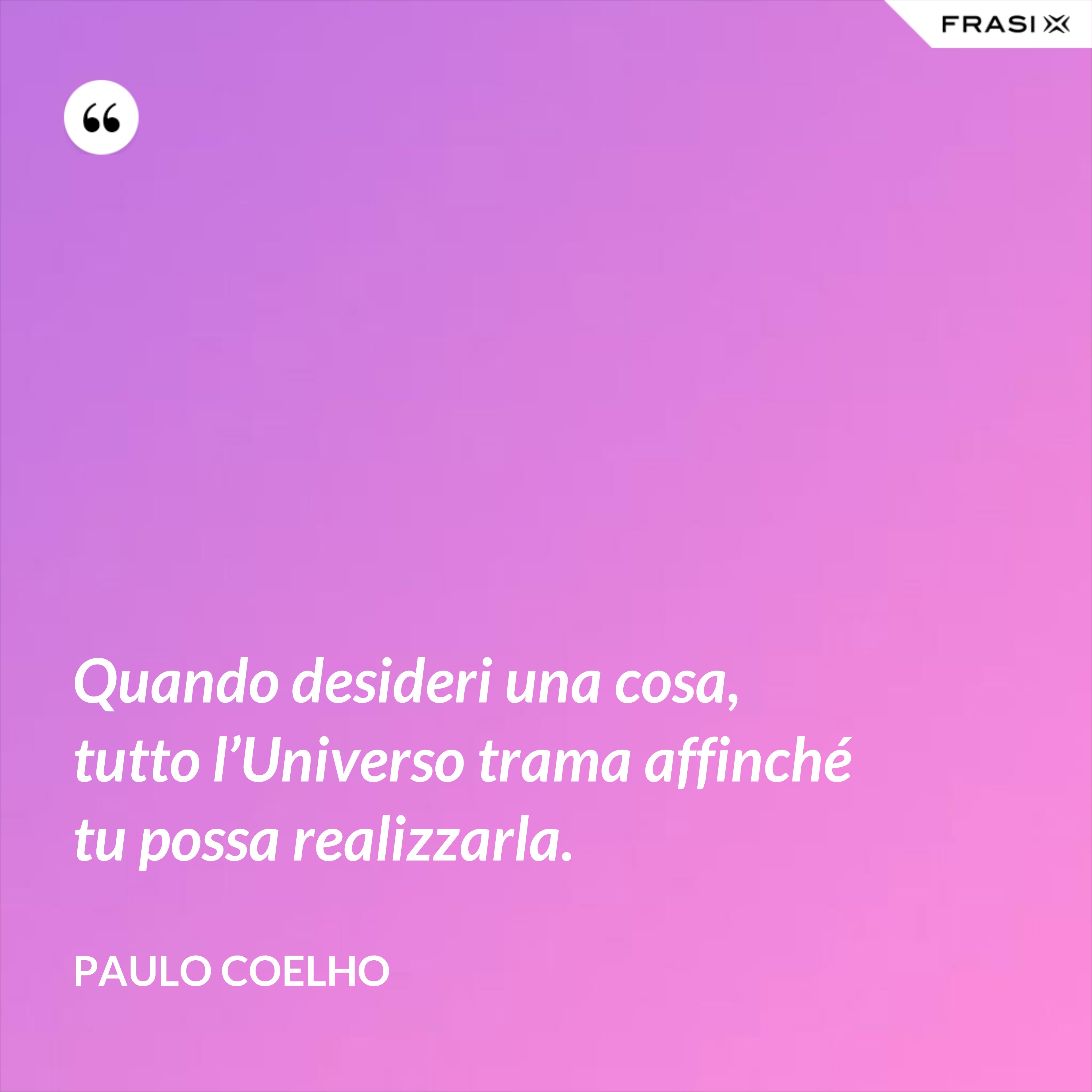 Quando desideri una cosa, tutto l’Universo trama affinché tu possa realizzarla. - Paulo Coelho