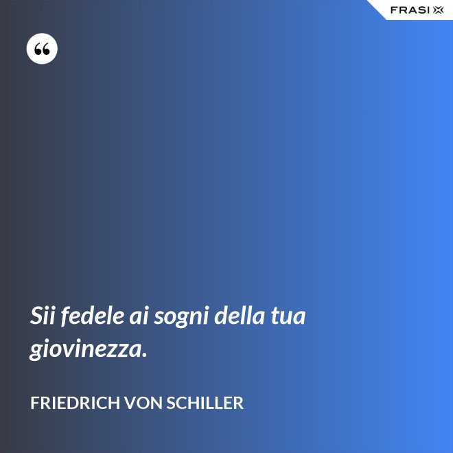 Sii fedele ai sogni della tua giovinezza. - Friedrich von Schiller