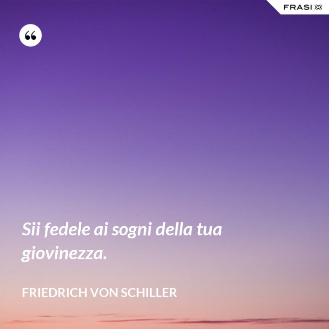 Sii fedele ai sogni della tua giovinezza. - Friedrich von Schiller