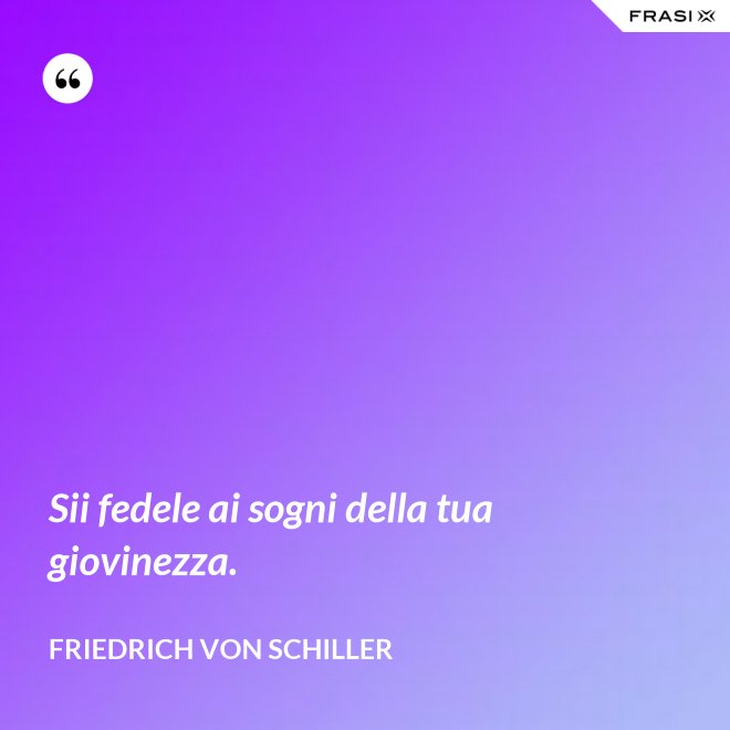 Sii fedele ai sogni della tua giovinezza. - Friedrich von Schiller
