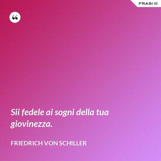 Sii fedele ai sogni della tua giovinezza. - Friedrich von Schiller