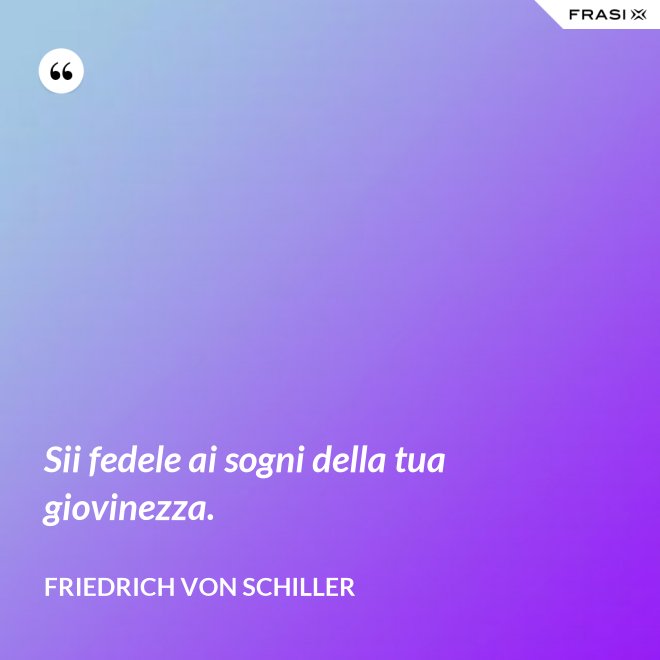 Sii fedele ai sogni della tua giovinezza. - Friedrich von Schiller