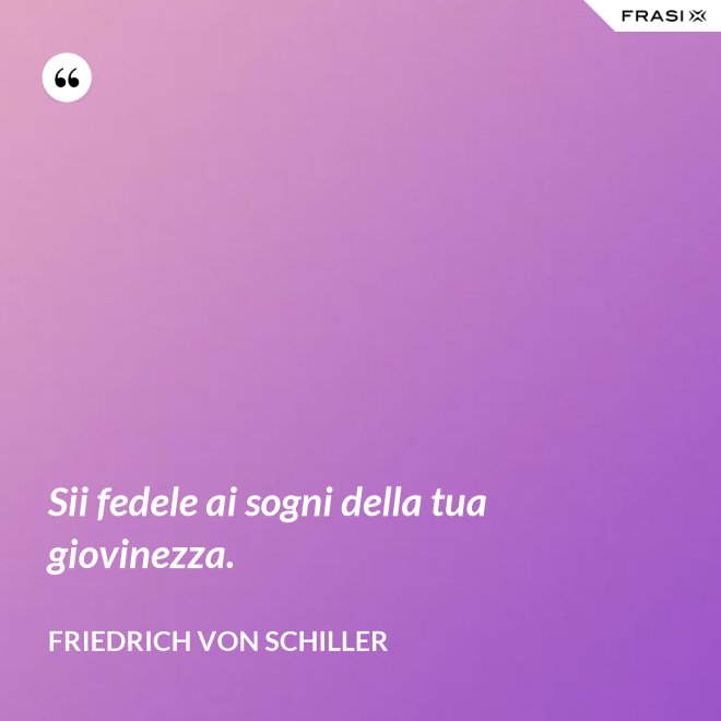 Sii fedele ai sogni della tua giovinezza. - Friedrich von Schiller