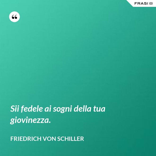 Sii fedele ai sogni della tua giovinezza. - Friedrich von Schiller