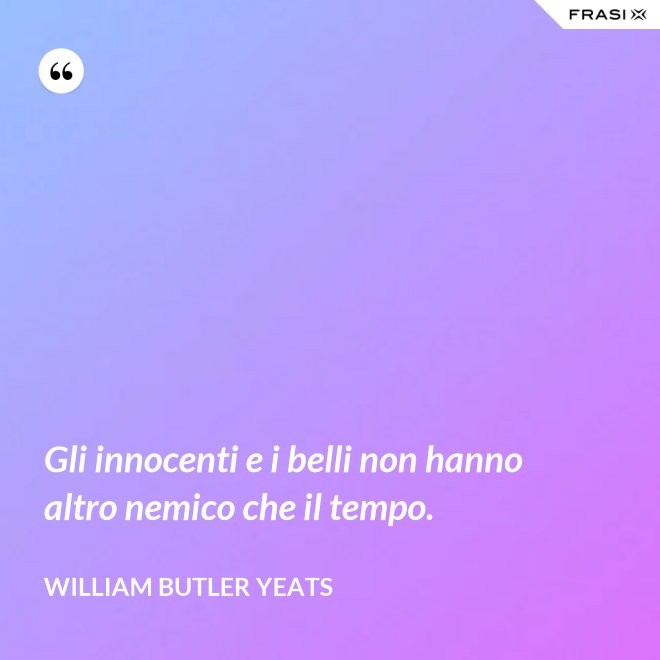 Gli innocenti e i belli non hanno altro nemico che il tempo. - William Butler Yeats