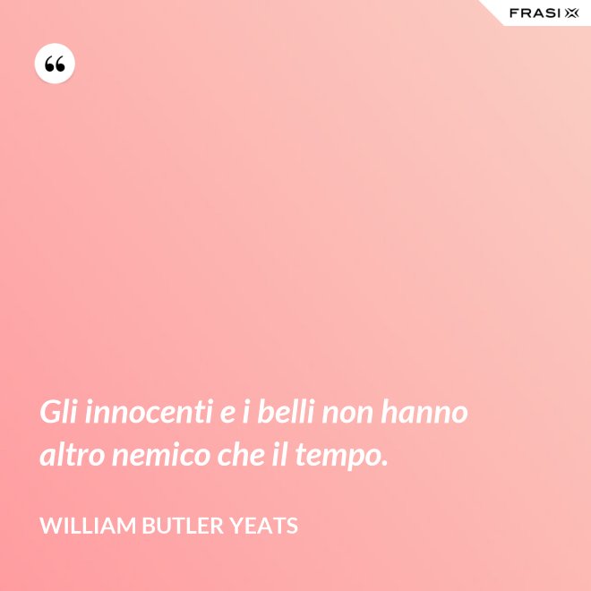 Gli innocenti e i belli non hanno altro nemico che il tempo. - William Butler Yeats