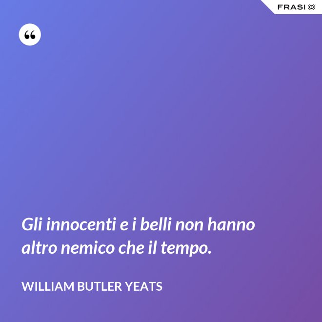 Gli innocenti e i belli non hanno altro nemico che il tempo. - William Butler Yeats