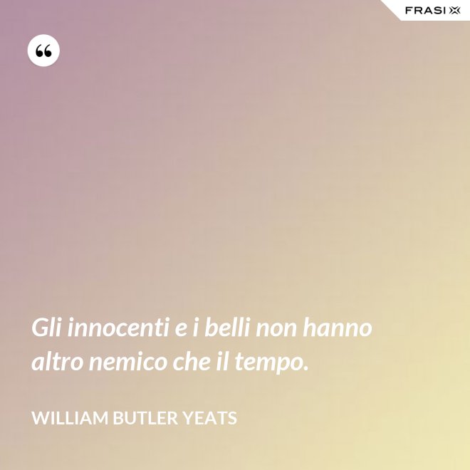 Gli innocenti e i belli non hanno altro nemico che il tempo. - William Butler Yeats