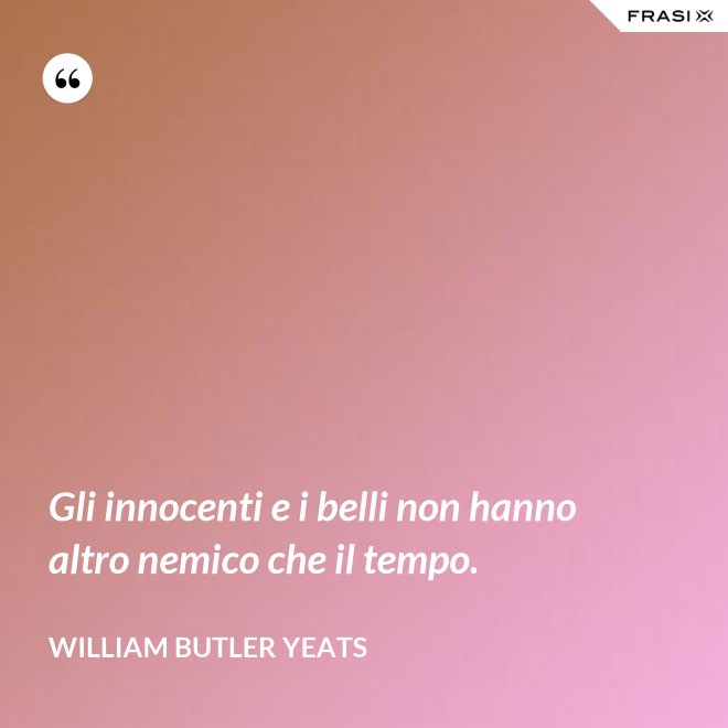 Gli innocenti e i belli non hanno altro nemico che il tempo. - William Butler Yeats