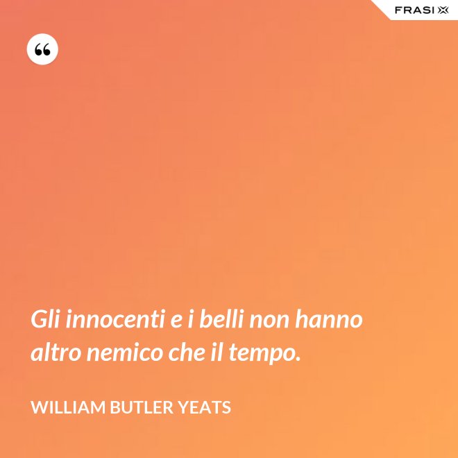 Gli innocenti e i belli non hanno altro nemico che il tempo. - William Butler Yeats