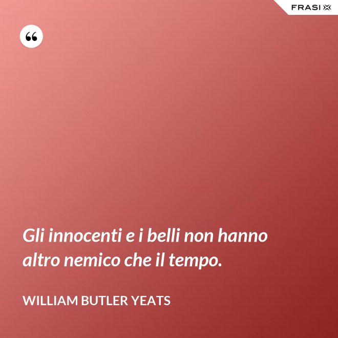 Gli innocenti e i belli non hanno altro nemico che il tempo. - William Butler Yeats