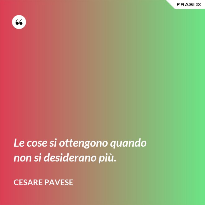 Le cose si ottengono quando non si desiderano più. - Cesare Pavese