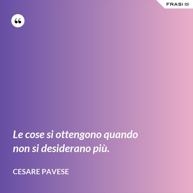 Le cose si ottengono quando non si desiderano più. - Cesare Pavese