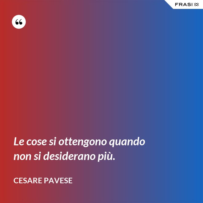 Le cose si ottengono quando non si desiderano più. - Cesare Pavese