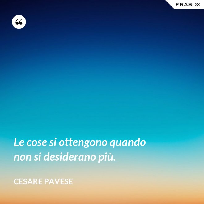 Le cose si ottengono quando non si desiderano più. - Cesare Pavese