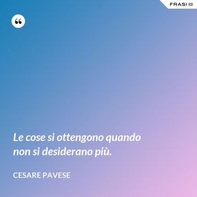 Le cose si ottengono quando non si desiderano più. - Cesare Pavese