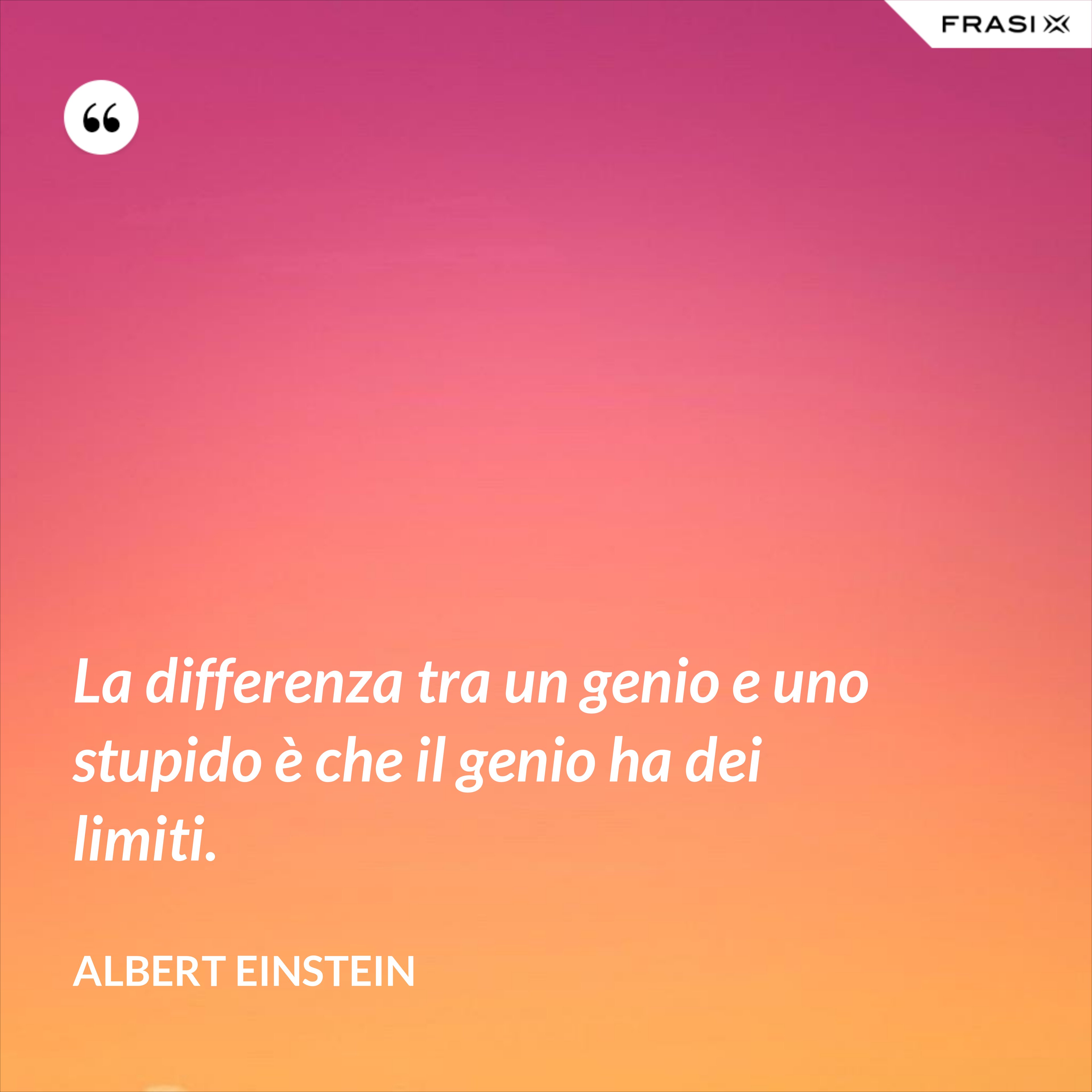 La differenza tra un genio e uno stupido è che il genio ha dei limiti. - Albert Einstein