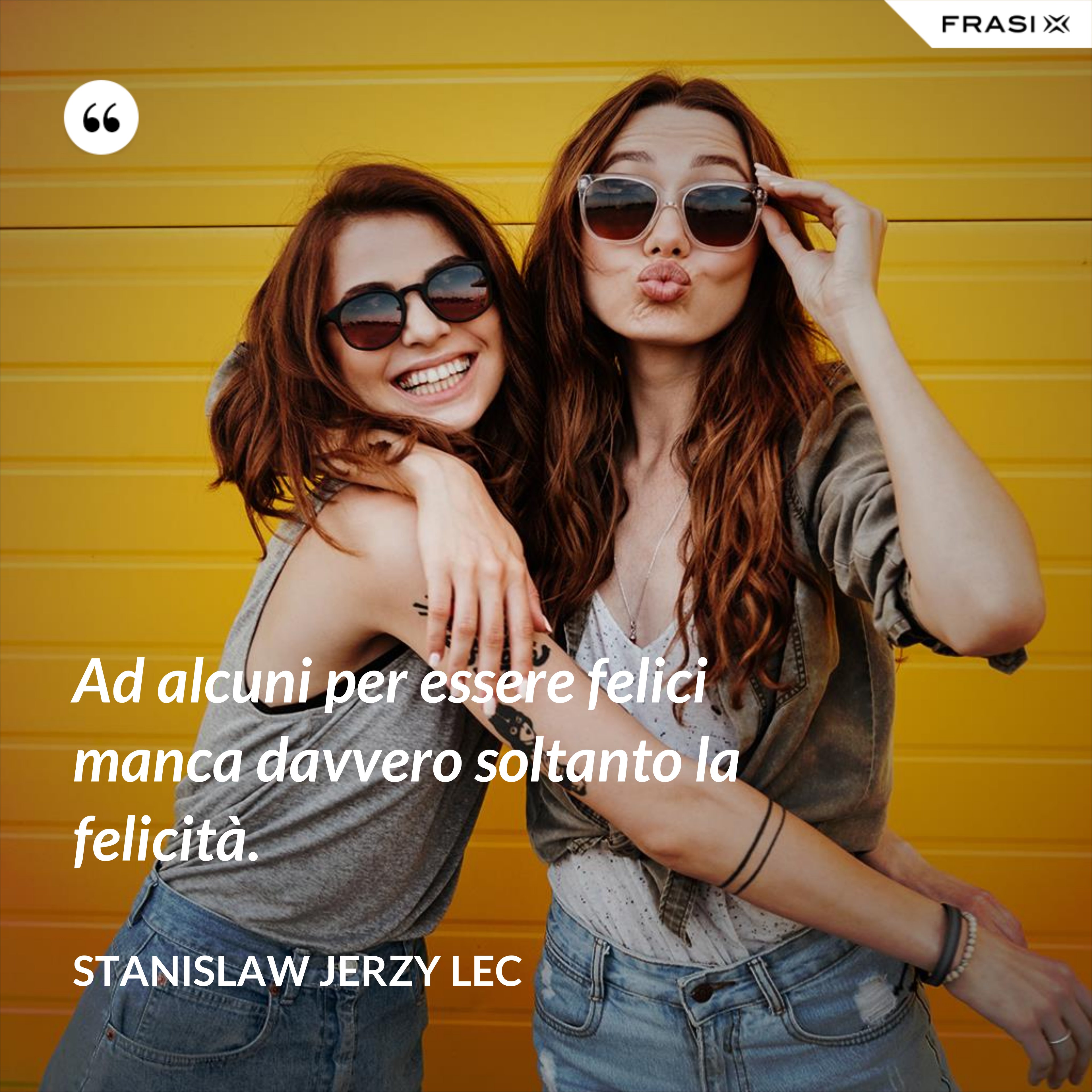 Ad alcuni per essere felici manca davvero soltanto la felicità. - Stanislaw Jerzy Lec